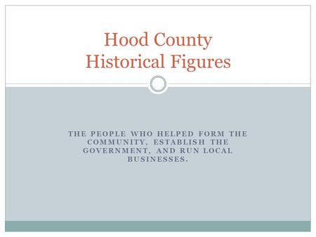 THE PEOPLE WHO HELPED FORM THE COMMUNITY, ESTABLISH THE GOVERNMENT, AND RUN LOCAL BUSINESSES. Hood County Historical Figures.