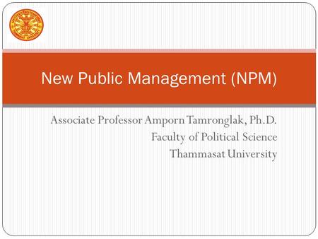 Associate Professor Amporn Tamronglak, Ph.D. Faculty of Political Science Thammasat University New Public Management (NPM)