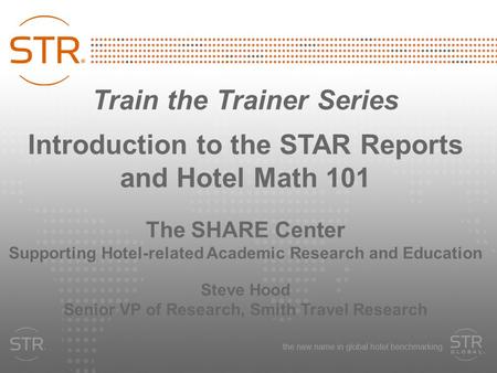 Train the Trainer Series Introduction to the STAR Reports and Hotel Math 101 The SHARE Center Supporting Hotel-related Academic Research and Education.