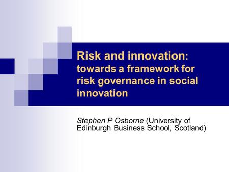 Risk and innovation : towards a framework for risk governance in social innovation Stephen P Osborne (University of Edinburgh Business School, Scotland)