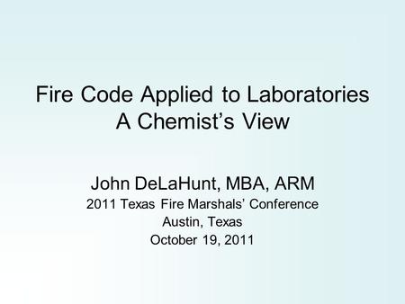 Fire Code Applied to Laboratories A Chemist’s View John DeLaHunt, MBA, ARM 2011 Texas Fire Marshals’ Conference Austin, Texas October 19, 2011.