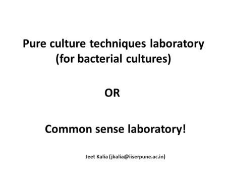 Pure culture techniques laboratory (for bacterial cultures) OR Common sense laboratory! Jeet Kalia