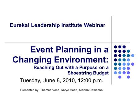Eureka! Leadership Institute Webinar Tuesday, June 8, 2010, 12:00 p.m. Presented by, Thomas Vose, Karye Hood, Martha Camacho Event Planning in a Changing.