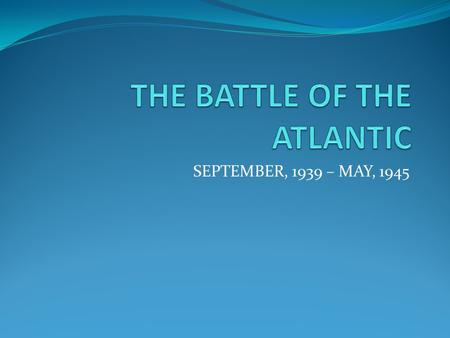 SEPTEMBER, 1939 – MAY, 1945. BASIC FACTS THE LONGEST CONTINUOUS MILITARY CAMPAIGN OF WWII (September 1939-May, 1945) WHERE? N.ATLANTIC S. ATLANTIC CARIBBEAN.