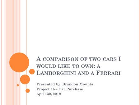 A COMPARISON OF TWO CARS I WOULD LIKE TO OWN : A L AMBORGHINI AND A F ERRARI Presented by: Brandon Mounts Project 15 – Car Purchase April 30, 2012.