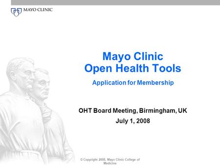© Copyright 2008, Mayo Clinic College of Medicine Mayo Clinic Open Health Tools Application for Membership OHT Board Meeting, Birmingham, UK July 1, 2008.