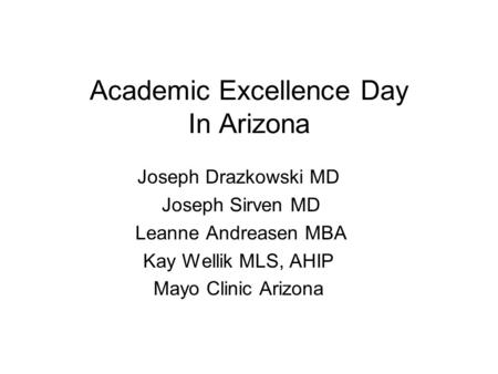 Academic Excellence Day In Arizona Joseph Drazkowski MD Joseph Sirven MD Leanne Andreasen MBA Kay Wellik MLS, AHIP Mayo Clinic Arizona.