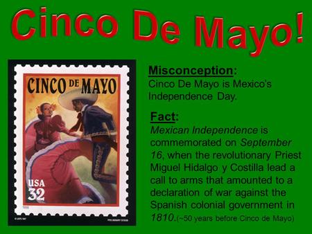 Misconception: Cinco De Mayo is Mexico’s Independence Day. Fact: Mexican Independence is commemorated on September 16, when the revolutionary Priest Miguel.