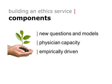 Building an ethics service | components | new questions and models | physician capacity | empirically driven.