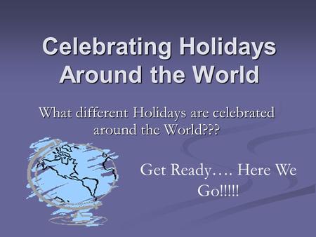 Celebrating Holidays Around the World What different Holidays are celebrated around the World??? Get Ready…. Here We Go!!!!!