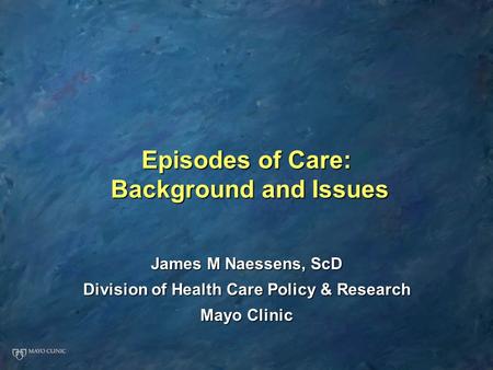 Episodes of Care: Background and Issues James M Naessens, ScD Division of Health Care Policy & Research Mayo Clinic.