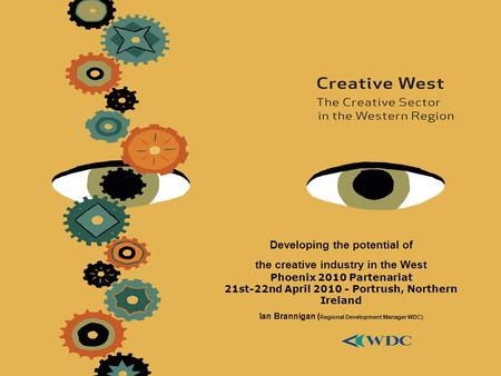 Developing the potential of the creative industry in the West Phoenix 2010 Partenariat 21st-22nd April 2010 - Portrush, Northern Ireland Ian Brannigan.