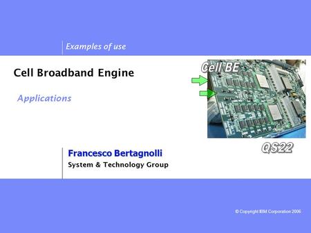 © Copyright IBM Corporation 2006 Cell Broadband Engine Applications Francesco Bertagnolli System & Technology Group Examples of use.