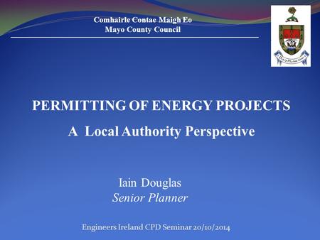 Comhairle Contae Maigh Eo Mayo County Council PERMITTING OF ENERGY PROJECTS A Local Authority Perspective Iain Douglas Senior Planner Engineers Ireland.