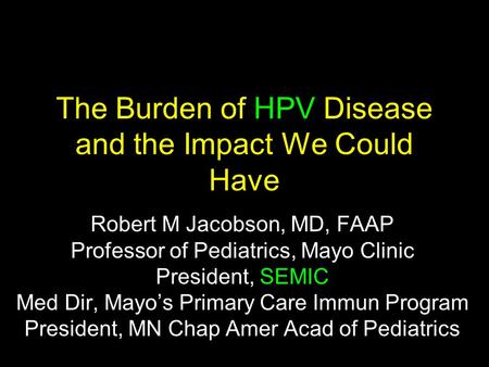 The Burden of HPV Disease and the Impact We Could Have Robert M Jacobson, MD, FAAP Professor of Pediatrics, Mayo Clinic President, SEMIC Med Dir, Mayo’s.