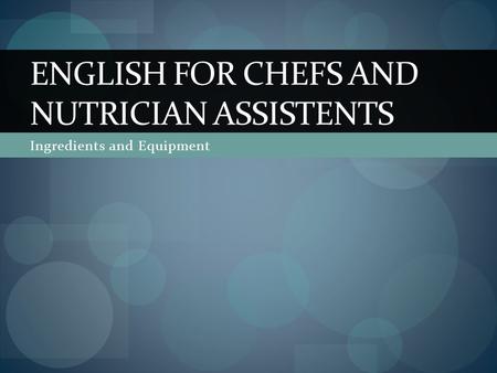 Ingredients and Equipment ENGLISH FOR CHEFS AND NUTRICIAN ASSISTENTS.