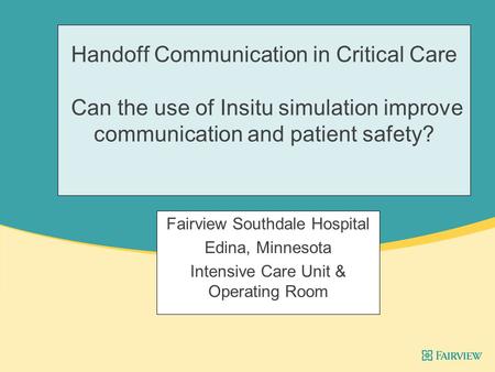 Handoff Communication in Critical Care Can the use of Insitu simulation improve communication and patient safety? Fairview Southdale Hospital Edina, Minnesota.