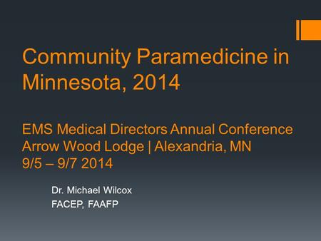 Community Paramedicine in Minnesota, 2014 EMS Medical Directors Annual Conference Arrow Wood Lodge | Alexandria, MN 9/5 – 9/7 2014 Dr. Michael Wilcox FACEP,