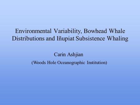 Environmental Variability, Bowhead Whale Distributions and Iñupiat Subsistence Whaling Carin Ashjian (Woods Hole Oceanographic Institution)