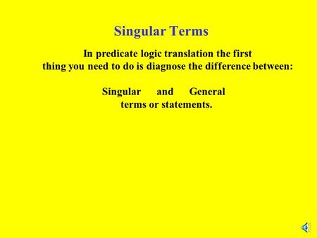 Singular Terms In predicate logic translation the first thing you need to do is diagnose the difference between: Singular and General terms or statements.