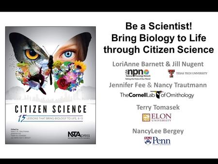 LoriAnne Barnett & Jill Nugent Jennifer Fee & Nancy Trautmann Terry Tomasek NancyLee Bergey Be a Scientist! Bring Biology to Life through Citizen Science.