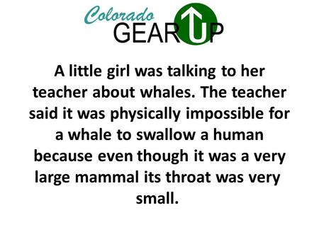 A little girl was talking to her teacher about whales. The teacher said it was physically impossible for a whale to swallow a human because even though.