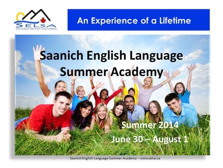 Saanich English Language Summer Academy Summer 2014 June 30 – August 1 An Experience of a Lifetime Saanich English Language Summer Academy – www.selsa.ca.