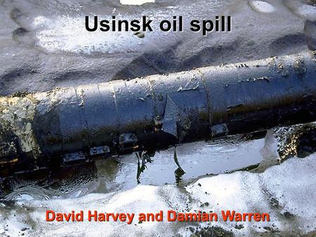 Usinsk oil spill David Harvey and Damian Warren. Contents The problem – Leaking pipelines Engineering issues and the environmental impact Alternative.