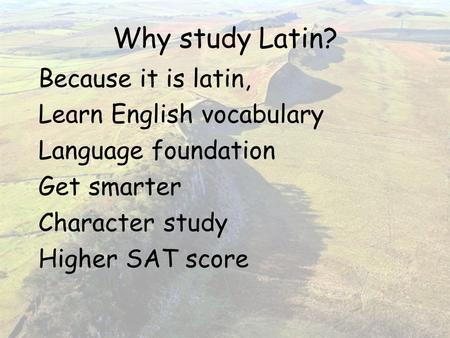 Why study Latin? Because it is latin, Learn English vocabulary Language foundation Get smarter Character study Higher SAT score.