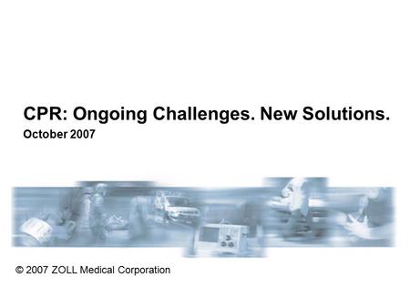 Course Objectives CPR: Ongoing Challenges. New Solutions. October 2007 © 2007 ZOLL Medical Corporation.