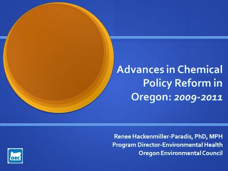Advances in Chemical Policy Reform in Oregon: 2009-2011 Advances in Chemical Policy Reform in Oregon: 2009-2011 Renee Hackenmiller-Paradis, PhD, MPH Program.