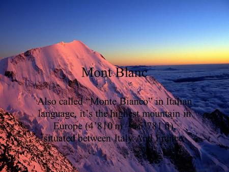 Mont Blanc Also called “Monte Bianco” in Italian language, it’s the highest mountain in Europe (4’810 m – 15’781 ft), situated between Italy And France.