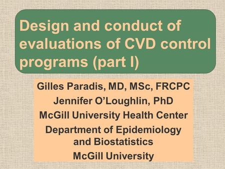 Design and conduct of evaluations of CVD control programs (part I) Gilles Paradis, MD, MSc, FRCPC Jennifer O’Loughlin, PhD McGill University Health Center.