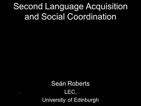 Second Language Acquisition and Social Coordination Seán Roberts LEC, University of Edinburgh.