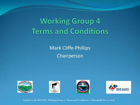 Mark Cliffe-Phillips Chairperson Update to the MVLWB- Working Group 4- Terms and Conditions –Yellowknife Dec 11, 2008.