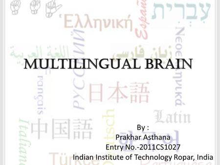 Multilingual Brain By : Prakhar Asthana Entry No.-2011CS1027 Indian Institute of Technology Ropar, India.