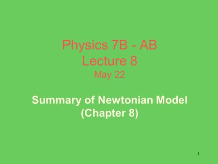 1 Physics 7B - AB Lecture 8 May 22 Summary of Newtonian Model (Chapter 8)