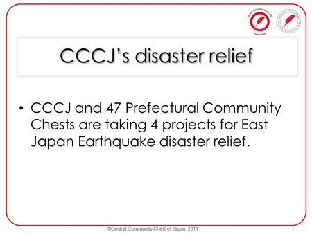©Central Community Chest of Japan, 2011 CCCJ’s disaster relief CCCJ and 47 Prefectural Community Chests are taking 4 projects for East Japan Earthquake.