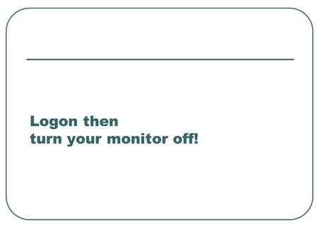 Logon then turn your monitor off! Creating a database A way of keeping information.