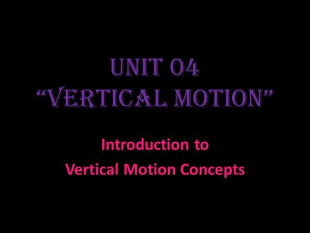 Unit 04 “Vertical Motion” Introduction to Vertical Motion Concepts.