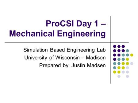 ProCSI Day 1 – Mechanical Engineering Simulation Based Engineering Lab University of Wisconsin – Madison Prepared by: Justin Madsen.