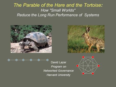 The Parable of the Hare and the Tortoise: How Small Worlds Reduce the Long Run Performance of Systems David Lazer Program on Networked Governance Harvard.