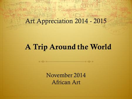 Art Appreciation 2014 - 2015 November 2014 African Art A Trip Around the World.