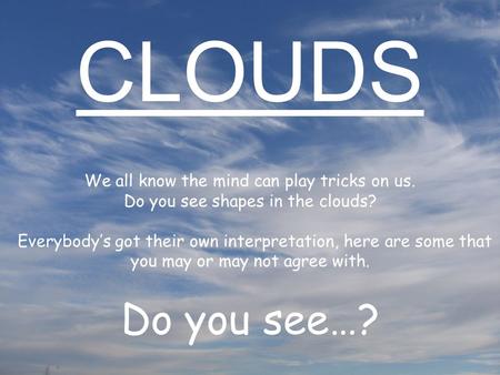 We all know the mind can play tricks on us. Do you see shapes in the clouds? Everybody’s got their own interpretation, here are some that you may or may.