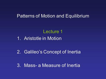 Patterns of Motion and Equilibrium Lecture 1 1.Aristotle in Motion 2.Galileo’s Concept of Inertia 3.Mass- a Measure of Inertia.