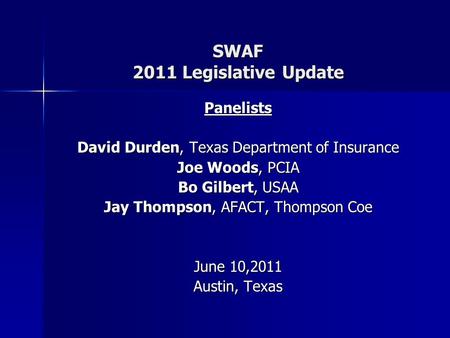 SWAF 2011 Legislative Update Panelists David Durden, Texas Department of Insurance Joe Woods, PCIA Bo Gilbert, USAA Jay Thompson, AFACT, Thompson Coe June.