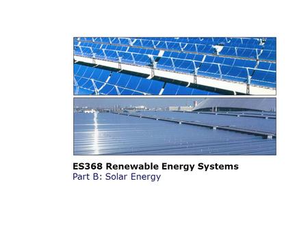ES368 Renewable Energy Systems Part B: Solar Energy.