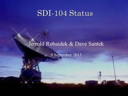 SDI-104 Status Jerrold Robaidek & Dave Santek 9 September 2013.