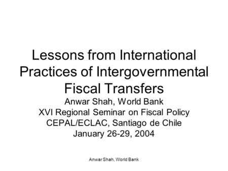 Anwar Shah, World Bank Lessons from International Practices of Intergovernmental Fiscal Transfers Anwar Shah, World Bank XVI Regional Seminar on Fiscal.