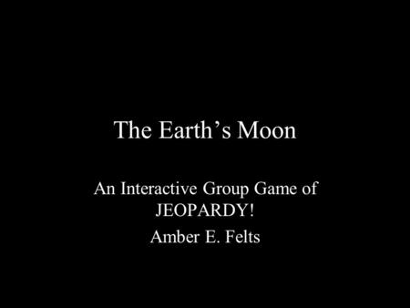 The Earth’s Moon An Interactive Group Game of JEOPARDY! Amber E. Felts.